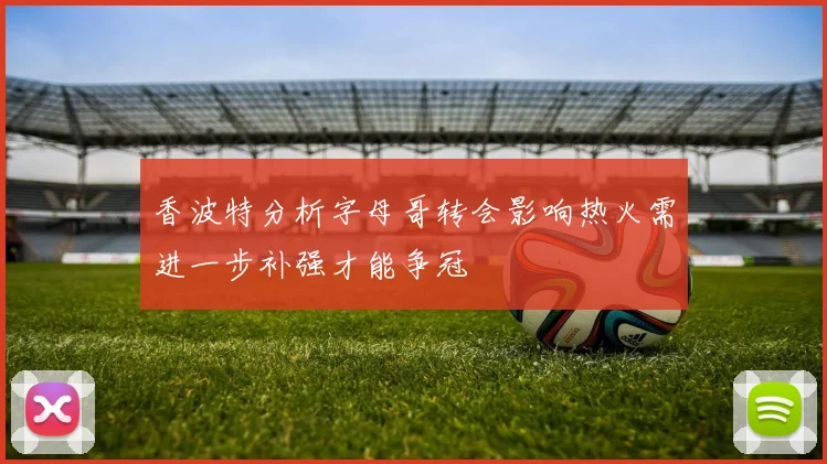 香波特分析字母哥转会影响热火需进一步补强才能争冠