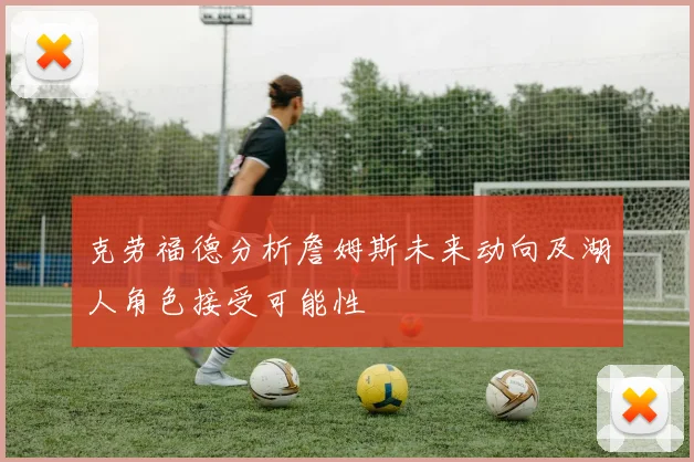 克劳福德分析詹姆斯未来动向及湖人角色接受可能性