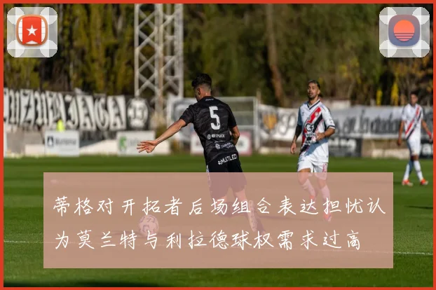 蒂格对开拓者后场组合表达担忧认为莫兰特与利拉德球权需求过高