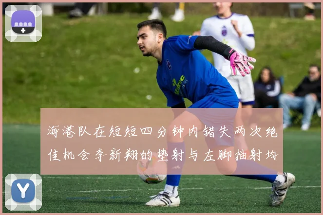 海港队在短短四分钟内错失两次绝佳机会李新翔的垫射与左脚抽射均未能转化为进球