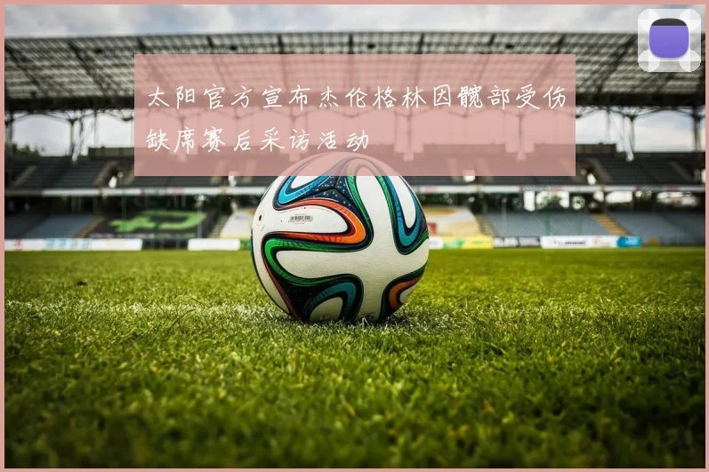 太阳官方宣布杰伦格林因髋部受伤缺席赛后采访活动