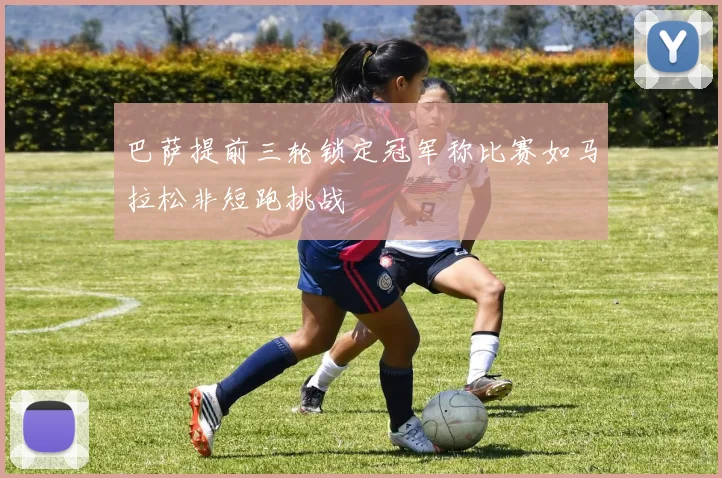 巴萨提前三轮锁定冠军称比赛如马拉松非短跑挑战