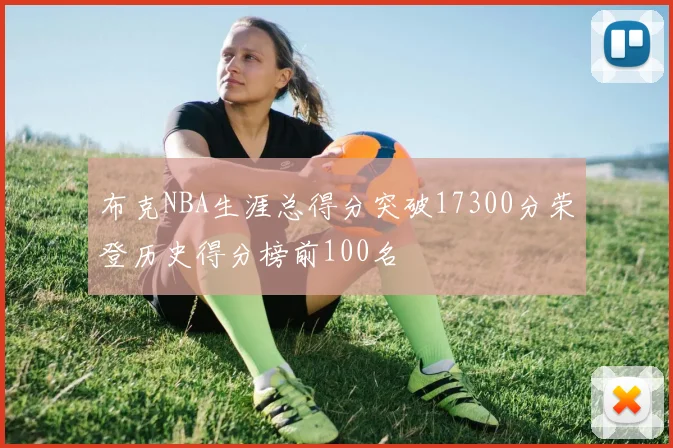 布克NBA生涯总得分突破17300分荣登历史得分榜前100名