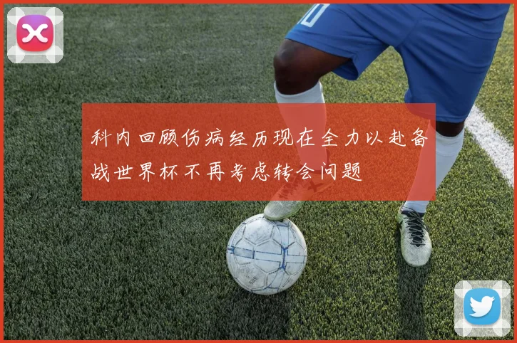 科内回顾伤病经历现在全力以赴备战世界杯不再考虑转会问题