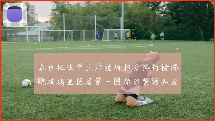 本世纪法甲主帅场均积分排行榜揭晓埃梅里稳居第一图赫尔紧随其后