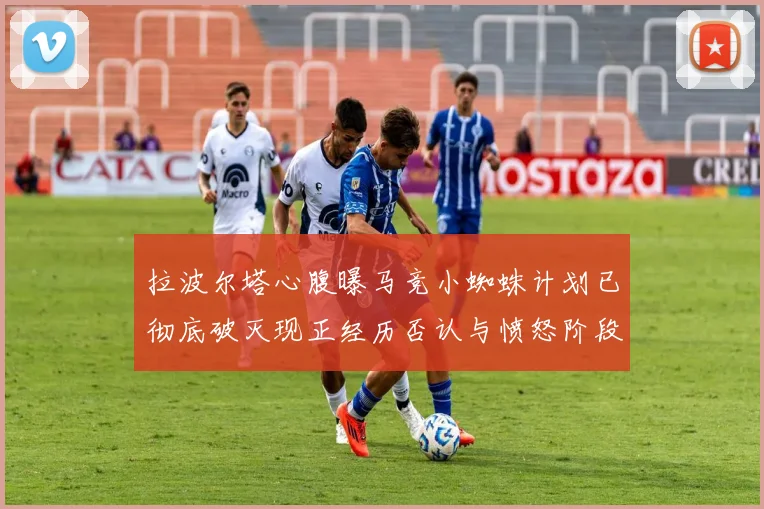 拉波尔塔心腹曝马竞小蜘蛛计划已彻底破灭现正经历否认与愤怒阶段