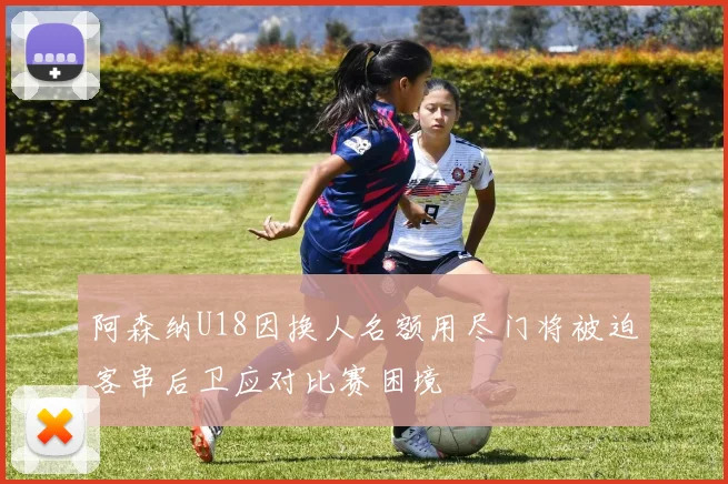 阿森纳U18因换人名额用尽门将被迫客串后卫应对比赛困境
