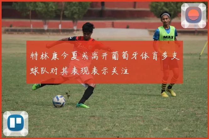 特林康今夏或离开葡萄牙体育多支球队对其表现表示关注