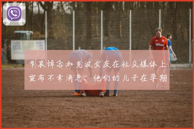 节哀悼念加克波女友在社交媒体上宣布不幸消息：他们的儿子在孕期夭折