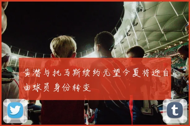黄潜与托马斯续约无望今夏将迎自由球员身份转变