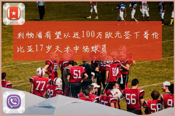 利物浦有望以近100万欧元签下哥伦比亚17岁天才中场球员
