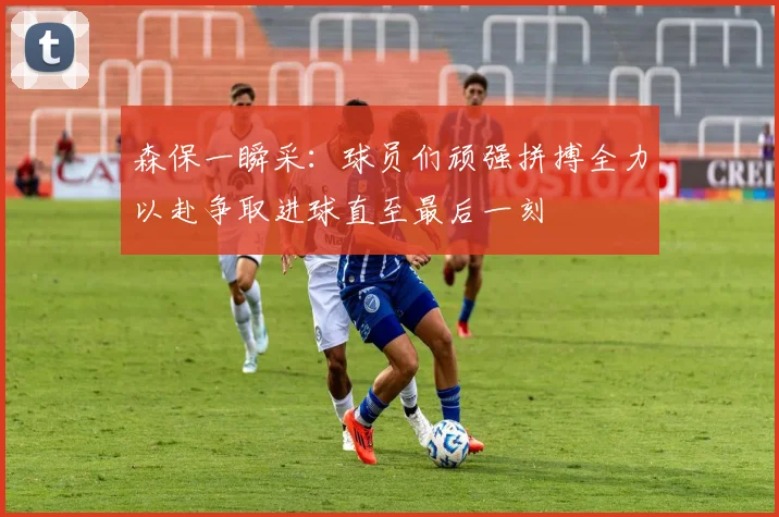 森保一瞬采：球员们顽强拼搏全力以赴争取进球直至最后一刻